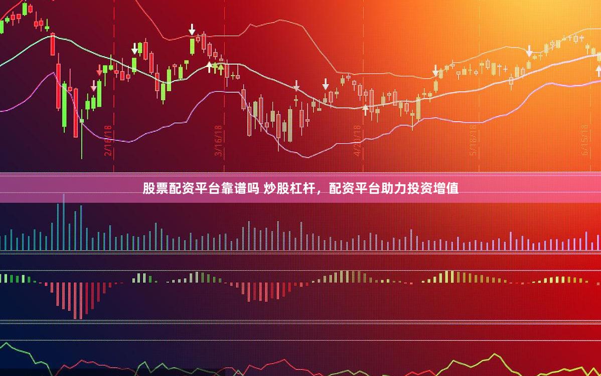 股票配资平台靠谱吗 炒股杠杆，配资平台助力投资增值