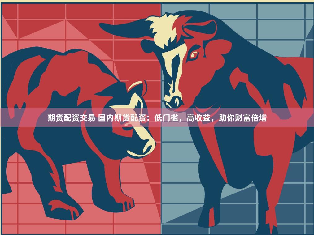 期货配资交易 国内期货配资：低门槛，高收益，助你财富倍增