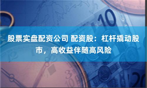 股票实盘配资公司 配资股：杠杆撬动股市，高收益伴随高风险
