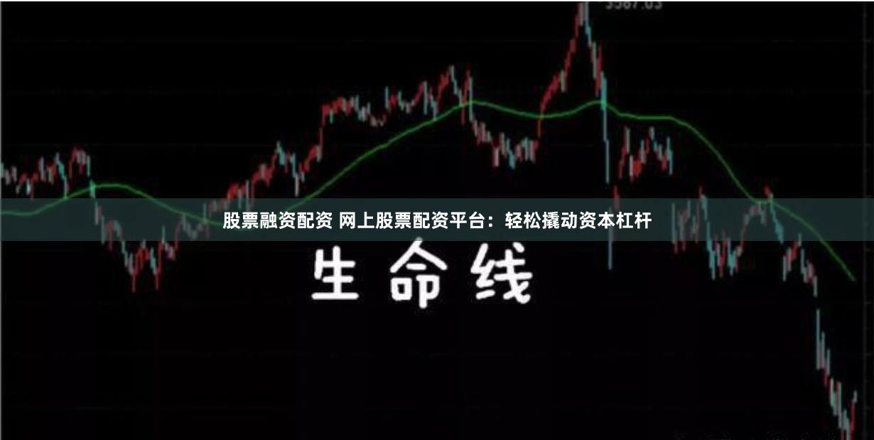 股票融资配资 网上股票配资平台：轻松撬动资本杠杆