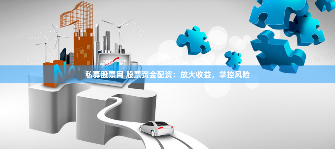 私募股票网 股票资金配资：放大收益，掌控风险