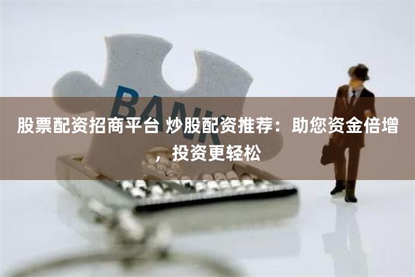 股票配资招商平台 炒股配资推荐：助您资金倍增，投资更轻松