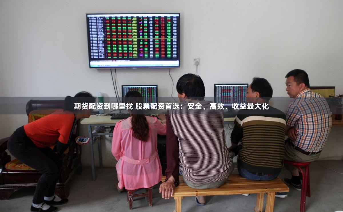 期货配资到哪里找 股票配资首选：安全、高效、收益最大化