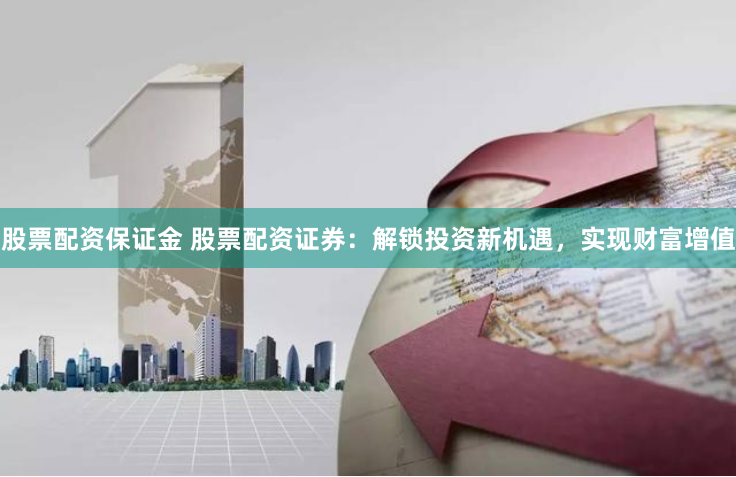 股票配资保证金 股票配资证券：解锁投资新机遇，实现财富增值