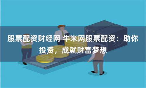 股票配资财经网 牛米网股票配资：助你投资，成就财富梦想