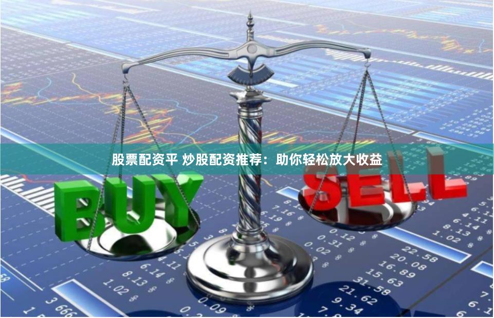 股票配资平 炒股配资推荐：助你轻松放大收益