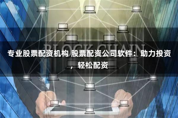 专业股票配资机构 股票配资公司软件：助力投资，轻松配资