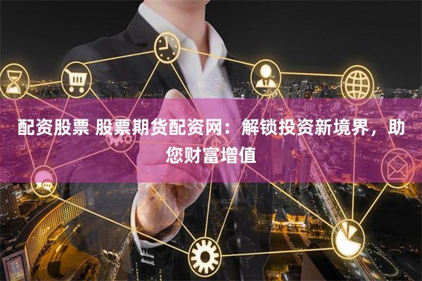 配资股票 股票期货配资网：解锁投资新境界，助您财富增值