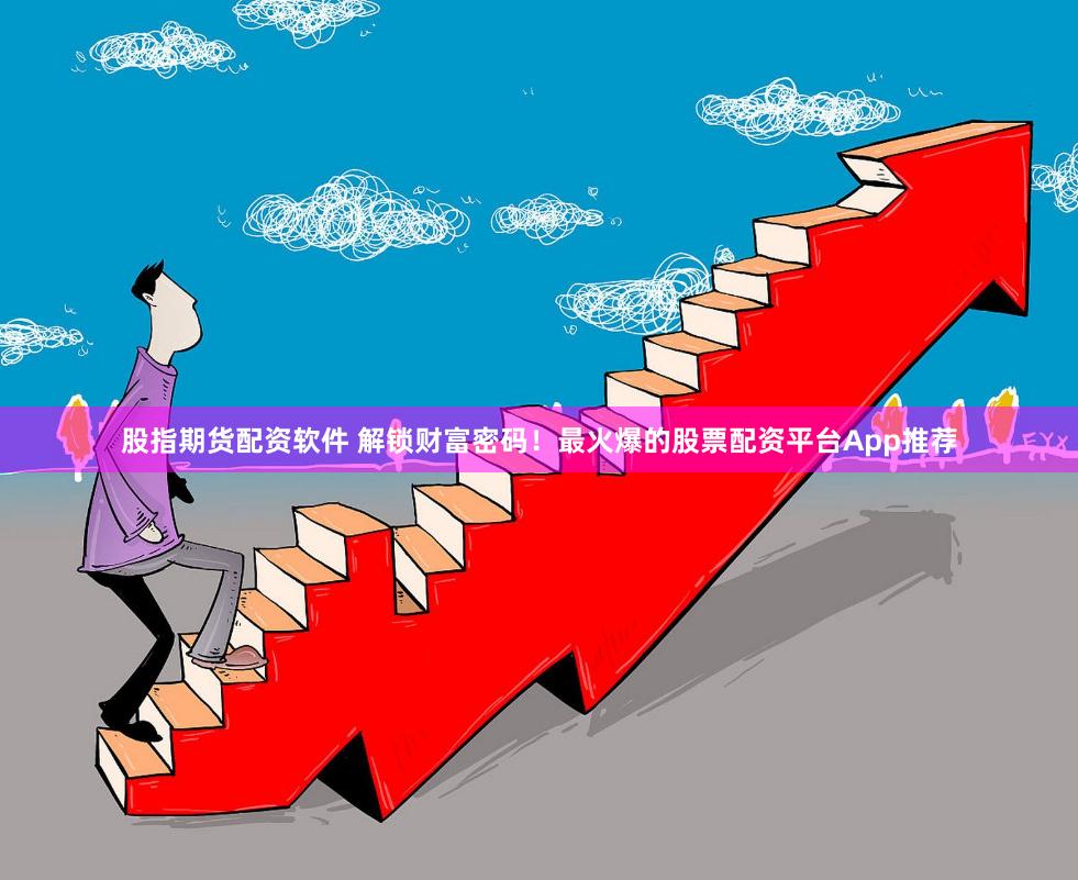 股指期货配资软件 解锁财富密码！最火爆的股票配资平台App推荐