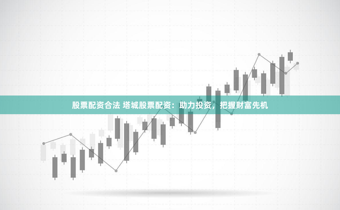 股票配资合法 塔城股票配资：助力投资，把握财富先机