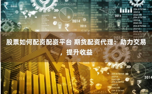 股票如何配资配资平台 期货配资代理：助力交易，提升收益
