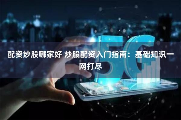 配资炒股哪家好 炒股配资入门指南：基础知识一网打尽