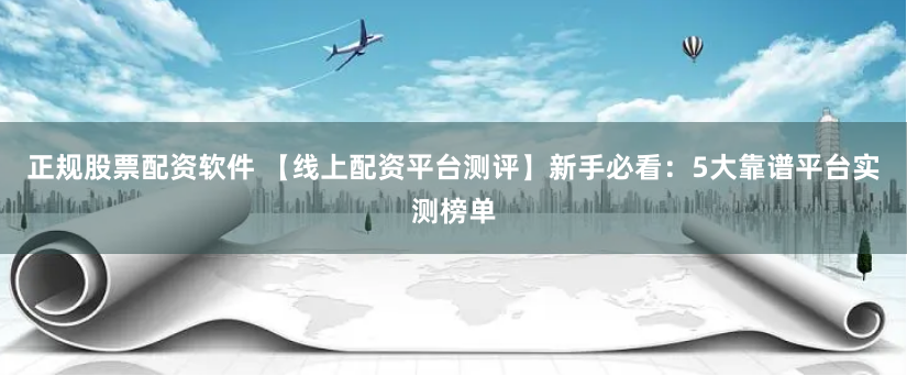 正规股票配资软件 【线上配资平台测评】新手必看：5大靠谱平台实测榜单