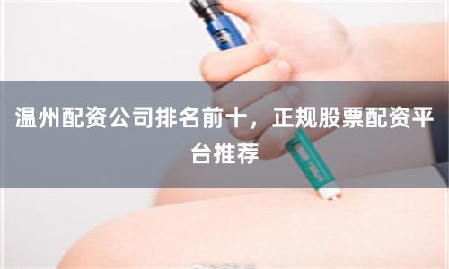 温州配资公司排名前十，正规股票配资平台推荐