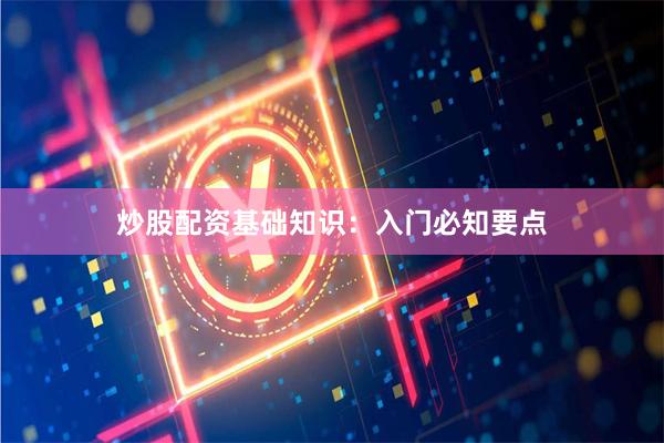 炒股配资基础知识：入门必知要点