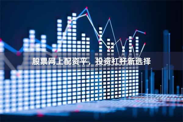 股票网上配资平，投资杠杆新选择