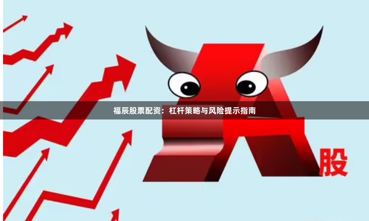 福辰股票配资：杠杆策略与风险提示指南