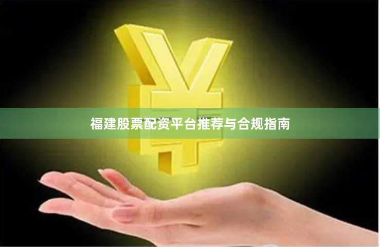 福建股票配资平台推荐与合规指南