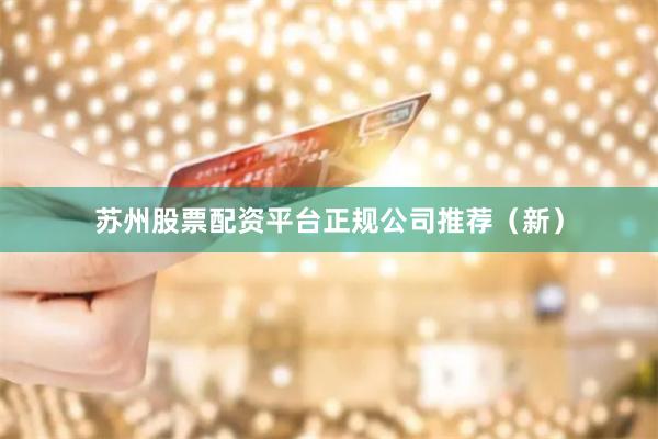 苏州股票配资平台正规公司推荐（新）
