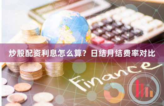 炒股配资利息怎么算？日结月结费率对比