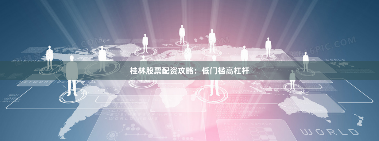 桂林股票配资攻略：低门槛高杠杆